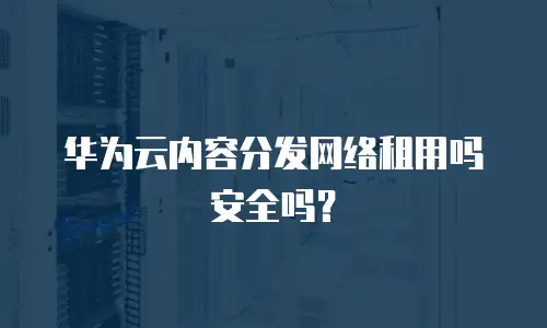 华为云内容分发网络租用吗安全吗？