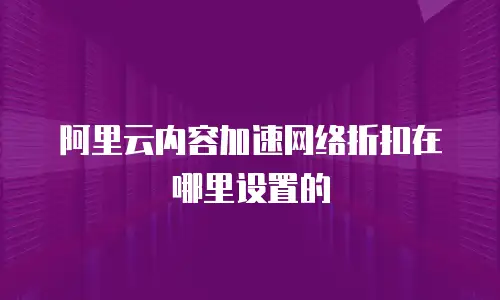 阿里云内容加速网络折扣在哪里设置的