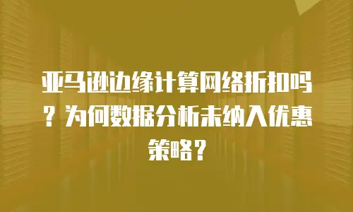 亚马逊边缘计算网络折扣吗？为何数据分析未纳入优惠策略？