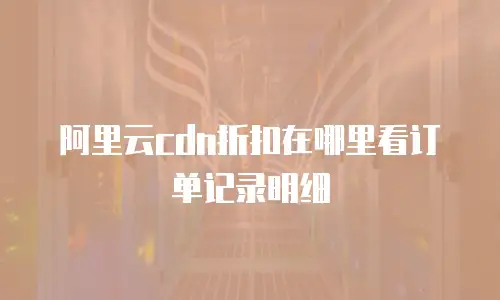 阿里云cdn折扣在哪里看订单记录明细