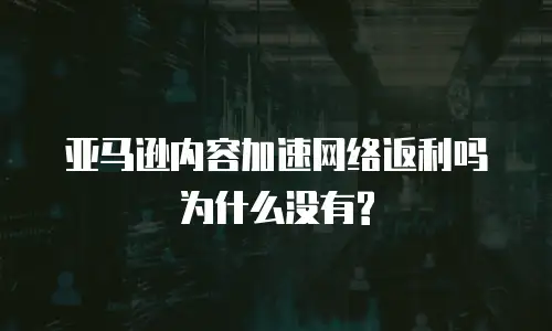 亚马逊内容加速网络返利吗为什么没有?