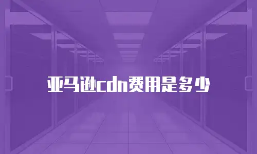 亚马逊cdn费用是多少