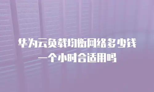 华为云负载均衡网络多少钱一个小时合适用吗