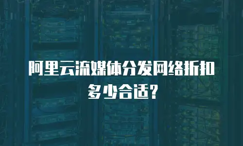 阿里云流媒体分发网络折扣多少合适？