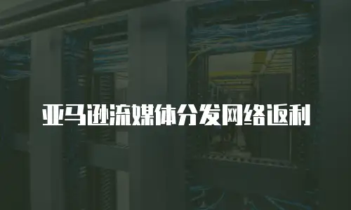 亚马逊流媒体分发网络返利