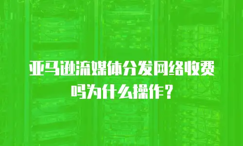 亚马逊流媒体分发网络收费吗为什么操作？