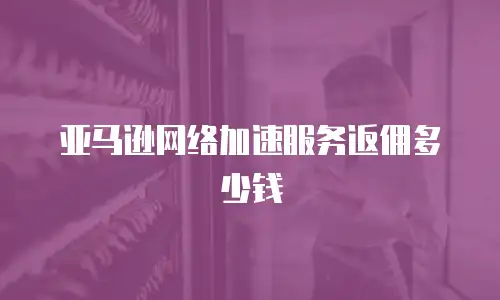 亚马逊网络加速服务返佣多少钱