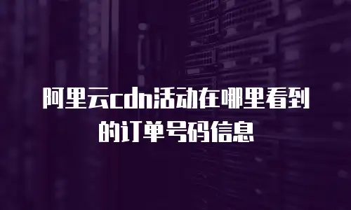 阿里云cdn活动在哪里看到的订单号码信息