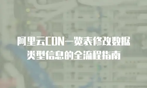 阿里云CDN一览表修改数据类型信息的全流程指南