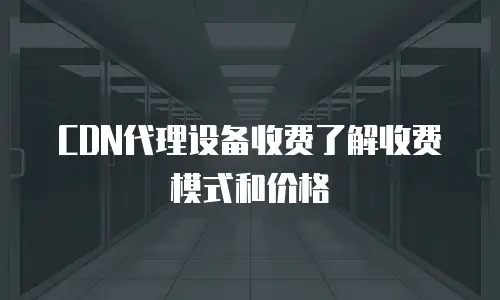 CDN代理设备收费了解收费模式和价格