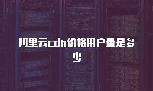 阿里云cdn价格用户量是多少