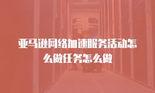 亚马逊网络加速服务活动怎么做任务怎么做