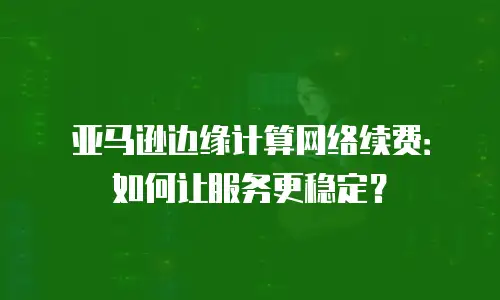 亚马逊边缘计算网络续费：如何让服务更稳定？