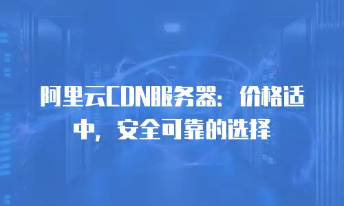 阿里云CDN服务器：价格适中，安全可靠的选择
