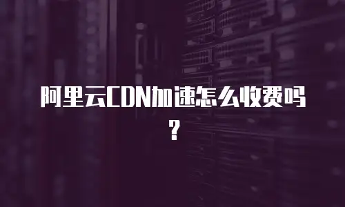 阿里云CDN加速怎么收费吗？