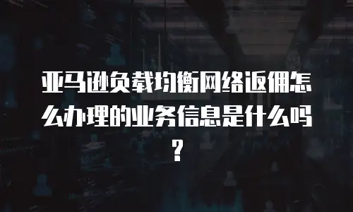 亚马逊负载均衡网络返佣怎么办理的业务信息是什么吗?