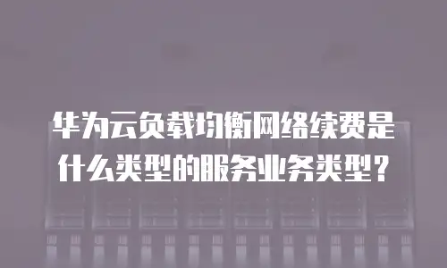 华为云负载均衡网络续费是什么类型的服务业务类型？