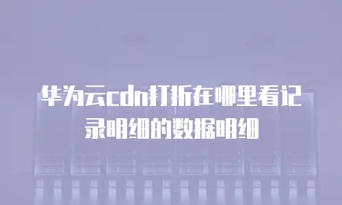 华为云cdn打折在哪里看记录明细的数据明细