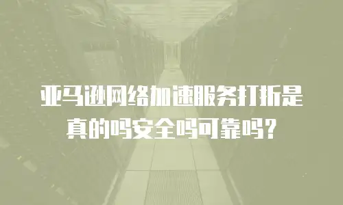 亚马逊网络加速服务打折是真的吗安全吗可靠吗？