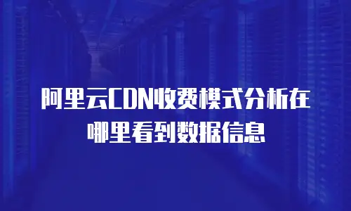 阿里云CDN收费模式分析在哪里看到数据信息