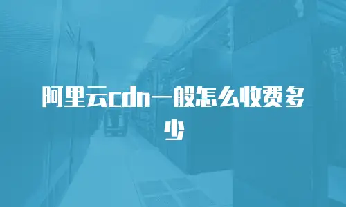 阿里云cdn一般怎么收费多少