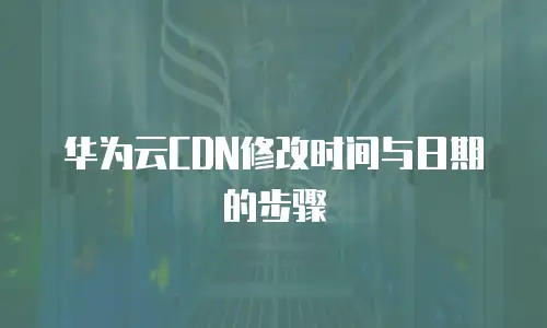 华为云CDN修改时间与日期的步骤