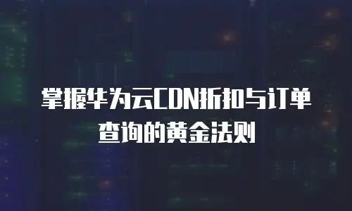 掌握华为云CDN折扣与订单查询的黄金法则