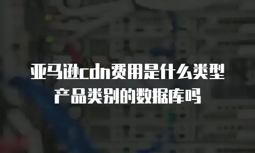亚马逊cdn费用是什么类型产品类别的数据库吗