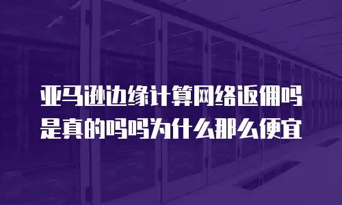亚马逊边缘计算网络返佣吗是真的吗吗为什么那么便宜
