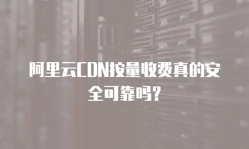 阿里云CDN按量收费真的安全可靠吗？