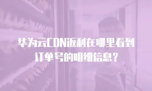 华为云CDN返利在哪里看到订单号的明细信息？