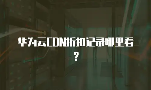 华为云CDN折扣记录哪里看？