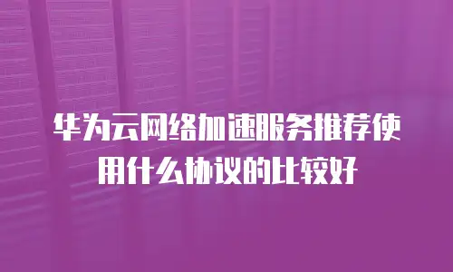 华为云网络加速服务推荐使用什么协议的比较好