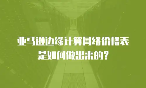 亚马逊边缘计算网络价格表是如何做出来的？