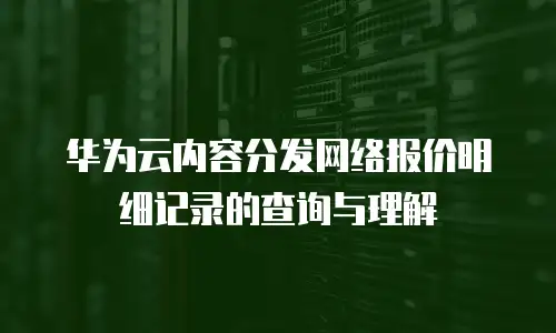 华为云内容分发网络报价明细记录的查询与理解  