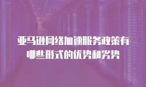 亚马逊网络加速服务政策有哪些形式的优势和劣势