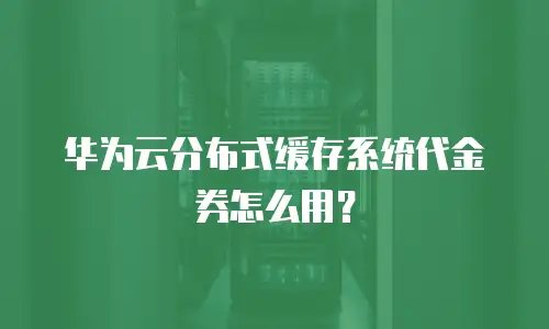 华为云分布式缓存系统代金券怎么用？