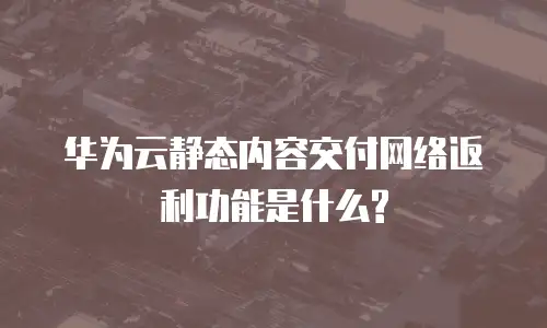 华为云静态内容交付网络返利功能是什么?