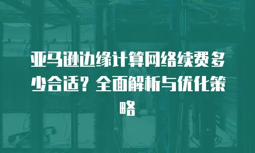 亚马逊边缘计算网络续费多少合适？全面解析与优化策略