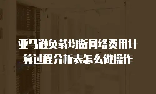 亚马逊负载均衡网络费用计算过程分析表怎么做操作