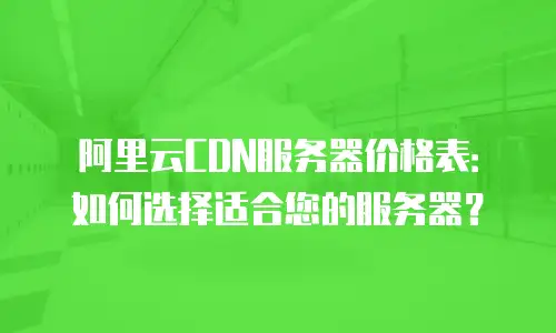 阿里云CDN服务器价格表：如何选择适合您的服务器？