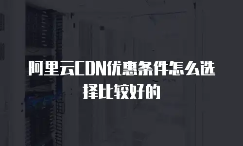 阿里云CDN优惠条件怎么选择比较好的