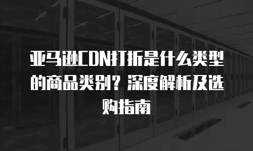 亚马逊CDN打折是什么类型的商品类别？深度解析及选购指南