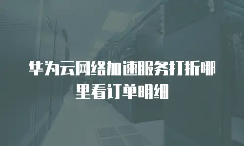 华为云网络加速服务打折哪里看订单明细