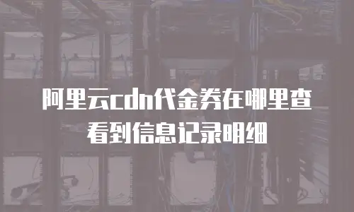 阿里云cdn代金券在哪里查看到信息记录明细