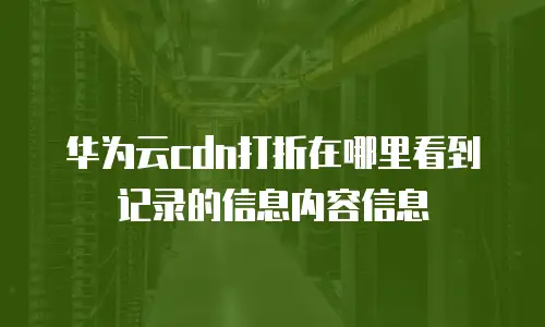 华为云cdn打折在哪里看到记录的信息内容信息