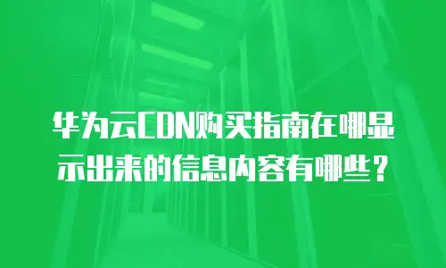 华为云CDN购买指南在哪显示出来的信息内容有哪些？