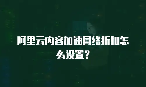 阿里云内容加速网络折扣怎么设置？