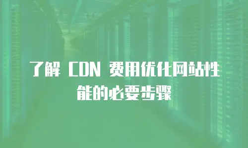 了解 CDN 费用优化网站性能的必要步骤