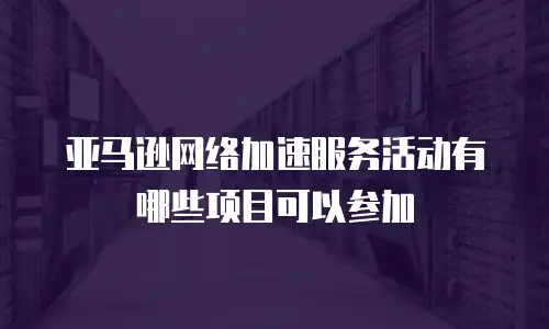 亚马逊网络加速服务活动有哪些项目可以参加